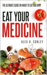 Eat Your Medicine : The Ultimate Guide On What To Eat And Why