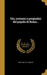 Usi, costumi e pregiudizi del popolo di Roma ..