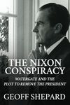 The Nixon Conspiracy: Watergate and the Plot to Remove the President