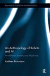 An Anthropology of Robots and AI: Annihilation Anxiety and Machines (Routledge Studies in Anthropology)