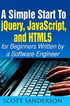 jQuery, JavaScript, and HTML5: A Simple Start to jQuery, JavaScript, and HTML5 (Written by a Software Engineer)