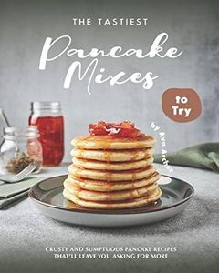 The Tastiest Pancake Mixes to Try: Crusty and Sumptuous Pancake Recipes That’ll Leave You Asking for More