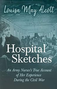 Hospital Sketches: An Army Nurses's True Account of Her Experience During the Civil War