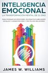 Inteligencia Emocional: La transformación mental de 21 días para dominar sus emociones, mejorar sus habilidades sociales y lograr mejores y más felices relaciones