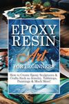 Epoxy Resin Art for Beginners: A Step-By-Step Guide to Working with Resin Including DIY Masterpieces to Realize at Home | How to Create Epoxy ... Jewelry, Tabletops, Paintings and Much More!