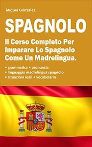 Spagnolo: Il Corso Completo Per Imparare Lo Spagnolo Come Un Madrelingua. Contiene La Grammatica Spagnola + Il Libro Di Testo Con Le Situazioni Reali + Il Vocabolario (Spanish Edition)