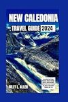 New Caledonia Travel Guide 2024: Unraveling the Pristine Beaches, Diverse Heritage, Cultural, Natural Wonders, Hidden Gems and Everything you need to ... Planning your Trip (Adventure Travel Guide)