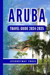 ARUBA TRAVEL GUIDE 2024-2025: Your Complete Guide to Exploring the Island’s Hidden Gems, Natural Wonders, and Must-Know Travel Tips