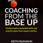 Coaching from the Base Up: Transformative Basketball Drills and Practice Plans from Expert Coaches