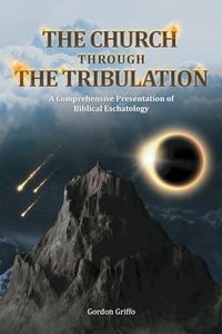 The Church Through the Tribulation: A Comprehensive Presentation of Biblical Eschatology