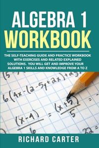 Algebra 1 Workbook: The Self-Teaching Guide and Practice Workbook with Exercises and Related Explained Solution. You Will Get and Improve Your Algebra 1 Skills and Knowledge from A to Z