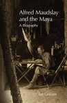 Alfred Maudslay and the Maya: A Biogr