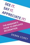 See it. Say it. Appreciate it!: The Manager's Guide to Employee Recognition