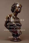 Vénus Noire: Black Women and Colonial Fantasies in Nineteenth-Century France: 34 (Race in the Atlantic World, 1700-1900)