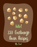 Hello! 350 Garbanzo Bean Recipes: Best Garbanzo Bean Cookbook Ever For Beginners [Hummus Recipe, Roasted Vegetable Cookbook, Chickpea Recipes, Tuna Salad ... Slow Cooker Beans Cookbook] [Book 1]