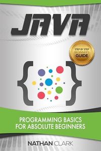 Java: Programming Basics for Absolute Beginners (Step-By-Step Java Book 1)