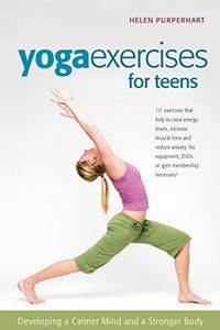 Yoga Exercises for Teens: Developing a Calmer Mind and a Stronger Body