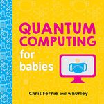 Quantum Computing for Babies: A Programming and Coding Math Book for Little Ones and Math Lovers from the #1 Science Author for Kids (STEM Gift for Kids) (Baby University)