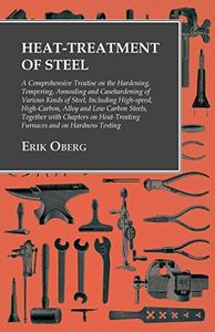 Heat-Treatment of Steel: A Comprehensive Treatise on the Hardening, Tempering, Annealing and Casehardening of Various Kinds of Steel: Including High-speed, ... Furnaces and on Hardness Testing