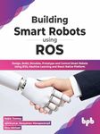 Building Smart Robots Using ROS: Design, Build, Simulate, Prototype and Control Smart Robots Using ROS, Machine Learning and React Native Platform (English Edition)