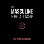 The Masculine in Relationship: A Blueprint for Inspiring the Trust, Lust, and Devotion of a Strong Woman