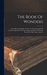 The Book Of Wonders: Gives Plain And Simple Answers To The Thousands Of Everyday Questions That Are Asked And Which All Should Be Able To, But Cannot Answer