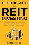 Getting Rich with REIT Investing: A Beginner's Guide to Getting Started with Low Capital to Generate Wealth From Real Estate Without Owning Physical Property