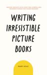 Writing Irresistible Picture Books: Insider Insights Into Crafting Compelling Modern Stories for Young Readers: 1