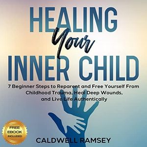 Healing Your Inner Child: 7 Beginner Steps to Reparent and Free Yourself from Childhood Trauma, Heal Deep Wounds, and Live Life Authentically