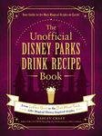 The Unofficial Disney Parks Drink Recipe Book: From LeFou's Brew to the Jedi Mind Trick, 100+ Magical Disney-Inspired Drinks