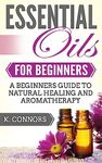 Essential Oils for Beginners: A Beginners Guide to Natural Healing and Aromatherapy