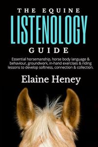 The Equine Listenology Guide - Essential horsemanship, horse body language & behaviour, groundwork, in-hand exercises & riding lessons to develop softness, connection & collection.