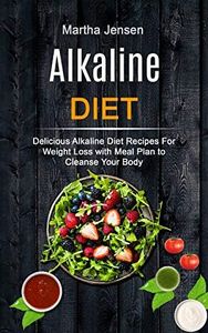 Alkaline Diet: Delicious Alkaline Diet Recipes for Weight Loss With Meal Plan to Cleanse Your Body (Alkaline Recipes and Foods)