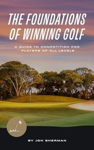 The Foundations of Winning Golf: A Guide to Competition for Players of All Levels (The Foundations of Golf Book 2)