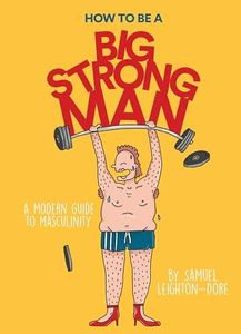 How to Be a Big Strong Man: A modern guide to masculinity