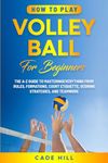 How to Play Volleyball for Beginners: The A-Z Guide to Mastering Everything from Rules, Formations, Court Etiquette, Scoring Strategies, and Teamwork (Learning Sports)