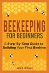 Beekeeping for Beginners: A Step-By-Step Guide to Building Your First Beehive