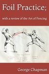 Foil Practice; with a review of the Art of Fencing: according to the theories of LA BOËSSIÈRE, HAMON, GOMARD, and GRISIER. For the use of military classes, instructors in the army, and others