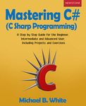 Mastering C# (C Sharp Programming): A Step by Step Guide for the Beginner, Intermediate and Advanced User, Including Projects and Exercises
