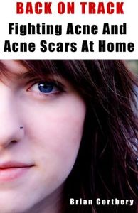 ACNE & ACNE Scars Home Remedies. How To Get Rid Of Acne Scars, Prevent And Cure Acne At Home: Back On Track - Fighting Acne & Acne Scars At Home