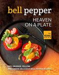 Bell Pepper Heaven on a Plate: Red, Orange, Yellow, and Green Delicious Bell Pepper Recipes