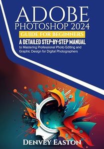 Adobe Photoshop 2024 Guide for Beginners: A Detailed Step-by-Step Manual to Mastering Professional Photo Editing and Graphic Design for Digital Photographers