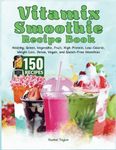 Vitamix Smoothie Recipe Book: 150 Recipes and Expert Tips for Healthy, Green, Vegetable, Fruit, High-Protein, Low-Calorie, Weight Loss, Detox, Vegan, and Gluten-Free Smoothies