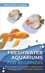 Freshwater Aquariums for Beginners: The Simple Little Guide to Setting up & Caring for Your Freshwater Aquarium