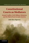 Constitutional Courts as Mediators: Armed Conflict, Civil-Military Relations, and the Rule of Law in Latin America (Comparative Constitutional Law and Policy)