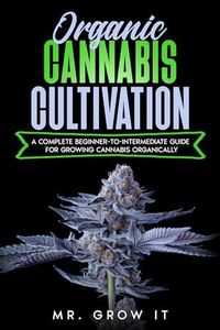 Organic Cannabis Cultivation: A Complete Beginner-To-Intermediate Guide For Growing Cannabis Organically
