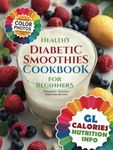 Healthy Diabetic Smoothies Cookbook for Beginners: 70 Diabetic-Friendly Colorful Recipe Photos with Glycemic Index (GL), Calorie, and Nutritional Information