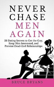 Never Chase Men Again: 38 Dating Secrets To Get The Guy, Keep Him Interested, And Prevent Dead-End Relationships