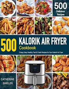 KALORIK AIR FRYER Cookbook: 500 Crispy, Easy, Healthy, Fast & Fresh Recipes For Your Kalorik Air Fryer (Recipe Book)