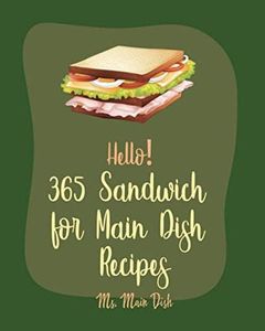 Hello! 365 Sandwich for Main Dish Recipes: Best Sandwich for Main Dish Cookbook Ever For Beginners [Ham Cookbook, Panini Recipe, Vegan Sandwich Book, Hot Dog Recipe, Grilled Cheese Recipes] [Book 1]